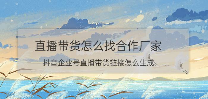 直播带货怎么找合作厂家 抖音企业号直播带货链接怎么生成？